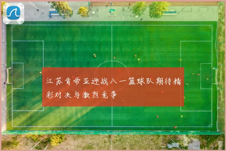 江苏肯帝亚迎战八一篮球队期待精彩对决与激烈竞争