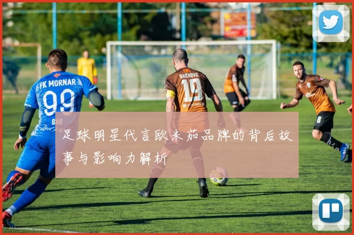 足球明星代言欧米茄品牌的背后故事与影响力解析