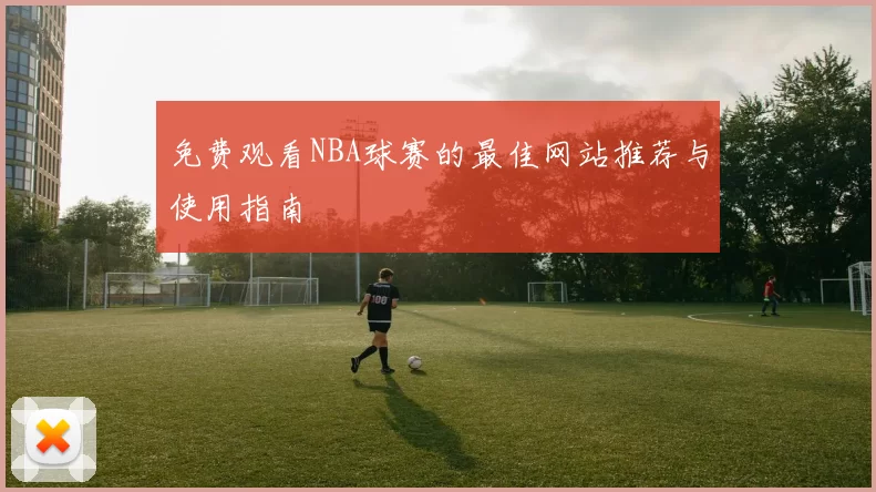 免费观看NBA球赛的最佳网站推荐与使用指南