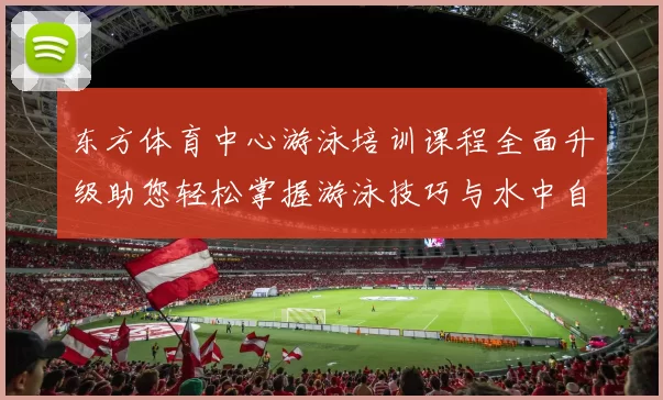 东方体育中心游泳培训课程全面升级助您轻松掌握游泳技巧与水中自信