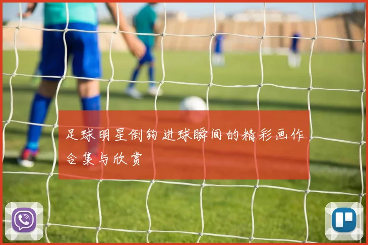 足球明星倒钩进球瞬间的精彩画作合集与欣赏