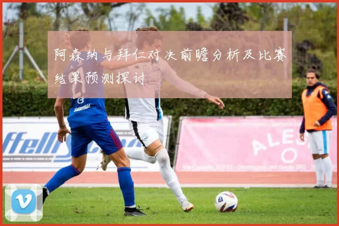 阿森纳与拜仁对决前瞻分析及比赛结果预测探讨