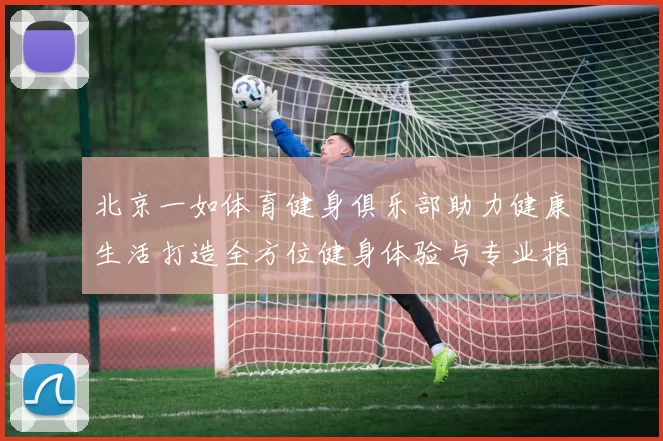 北京一如体育健身俱乐部助力健康生活打造全方位健身体验与专业指导