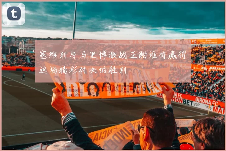 塞维利与马里博激战正酣谁将赢得这场精彩对决的胜利
