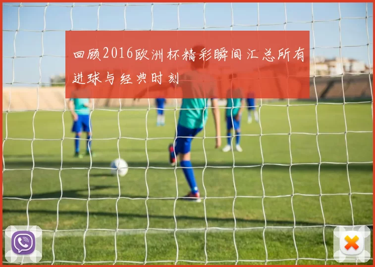 回顾2016欧洲杯精彩瞬间汇总所有进球与经典时刻
